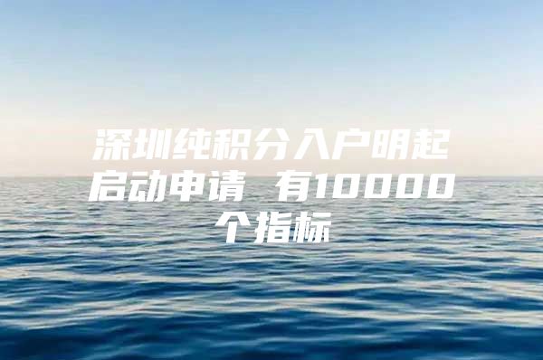 深圳纯积分入户明起启动申请 有10000个指标