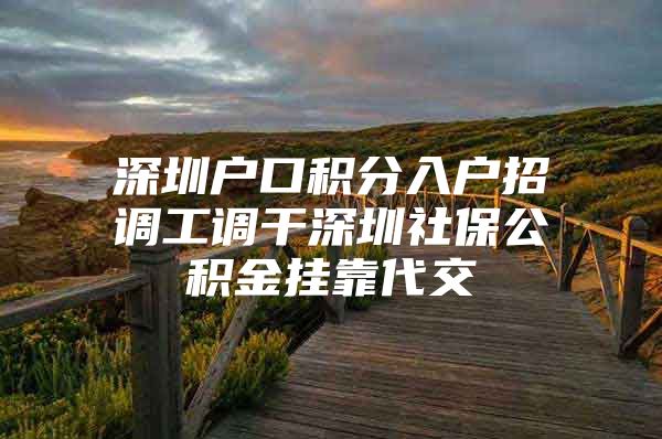 深圳户口积分入户招调工调干深圳社保公积金挂靠代交