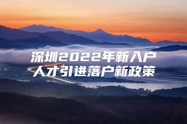 深圳2022年新入户人才引进落户新政策