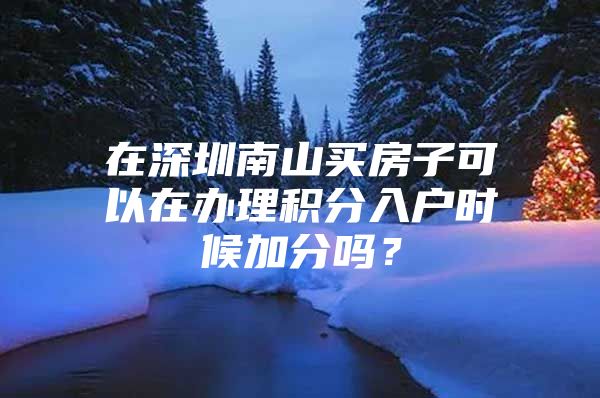 在深圳南山买房子可以在办理积分入户时候加分吗？