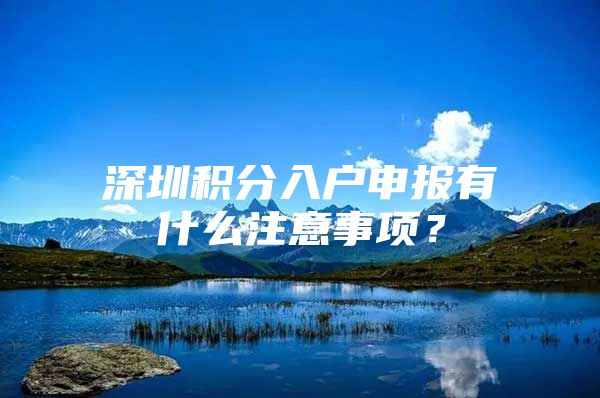 深圳积分入户申报有什么注意事项？