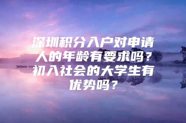 深圳积分入户对申请人的年龄有要求吗？初入社会的大学生有优势吗？