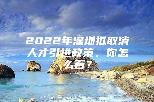 2022年深圳拟取消人才引进政策，你怎么看？