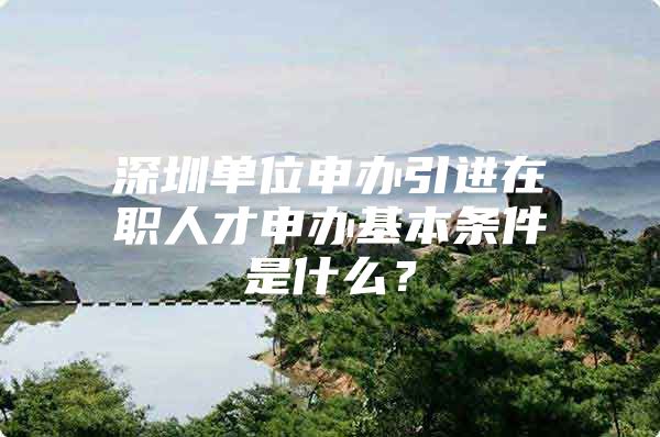 深圳单位申办引进在职人才申办基本条件是什么？