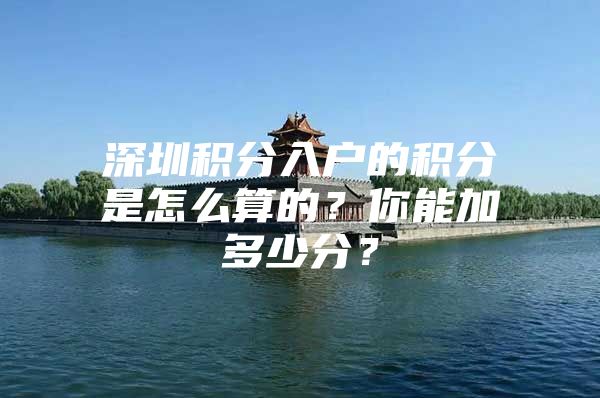 深圳积分入户的积分是怎么算的？你能加多少分？