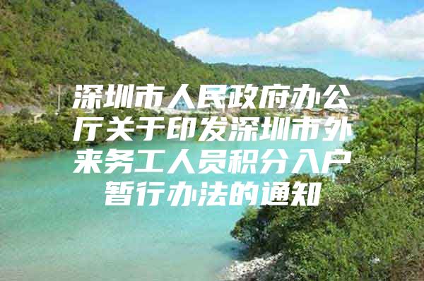 深圳市人民政府办公厅关于印发深圳市外来务工人员积分入户暂行办法的通知