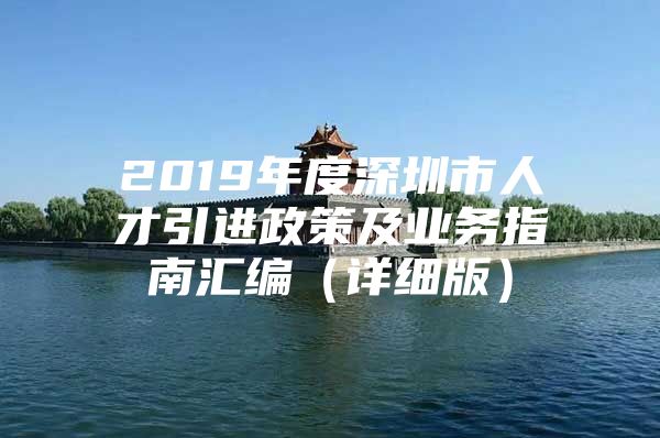 2019年度深圳市人才引进政策及业务指南汇编（详细版）