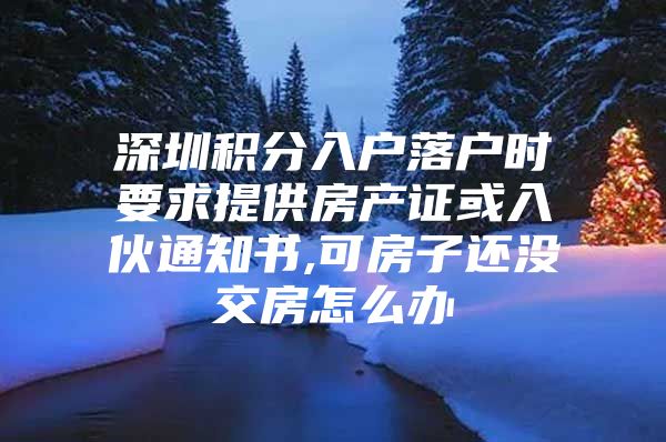 深圳积分入户落户时要求提供房产证或入伙通知书,可房子还没交房怎么办