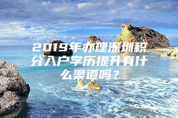 2019年办理深圳积分入户学历提升有什么渠道吗？