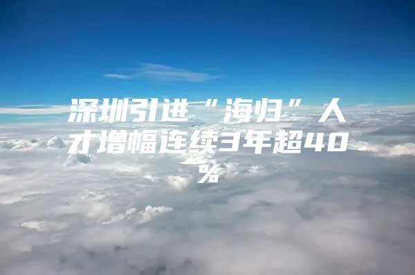 深圳引进“海归”人才增幅连续3年超40%