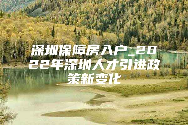 深圳保障房入户_2022年深圳人才引进政策新变化