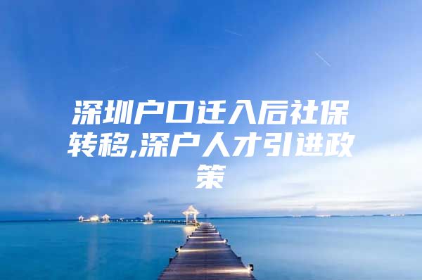 深圳户口迁入后社保转移,深户人才引进政策