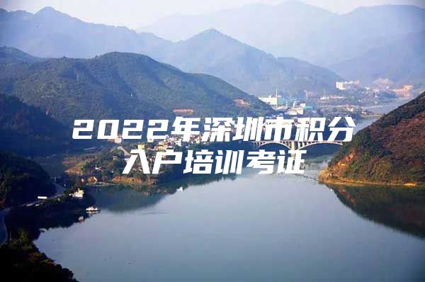 2022年深圳市积分入户培训考证