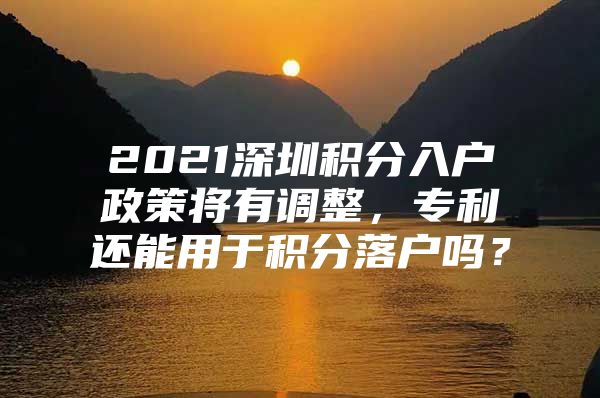 2021深圳积分入户政策将有调整，专利还能用于积分落户吗？