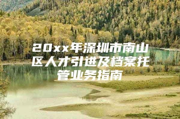 20xx年深圳市南山区人才引进及档案托管业务指南