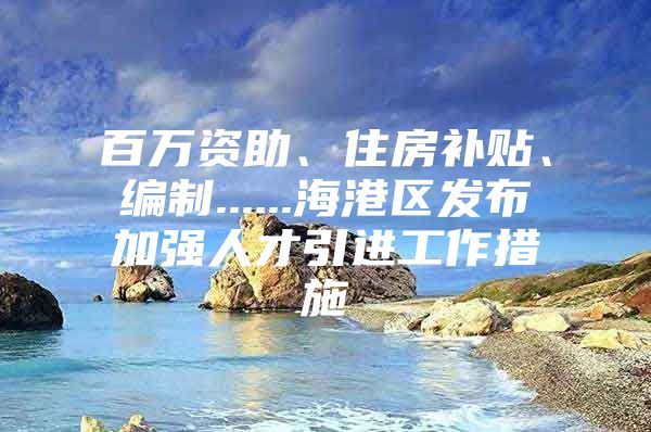 百万资助、住房补贴、编制......海港区发布加强人才引进工作措施