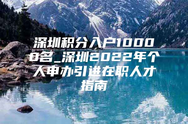 深圳积分入户10000名_深圳2022年个人申办引进在职人才指南