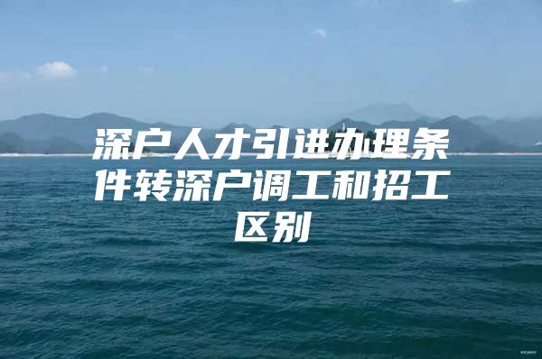 深户人才引进办理条件转深户调工和招工区别