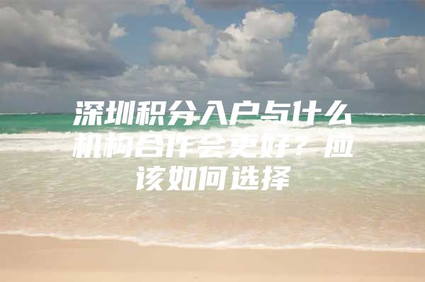 深圳积分入户与什么机构合作会更好？应该如何选择