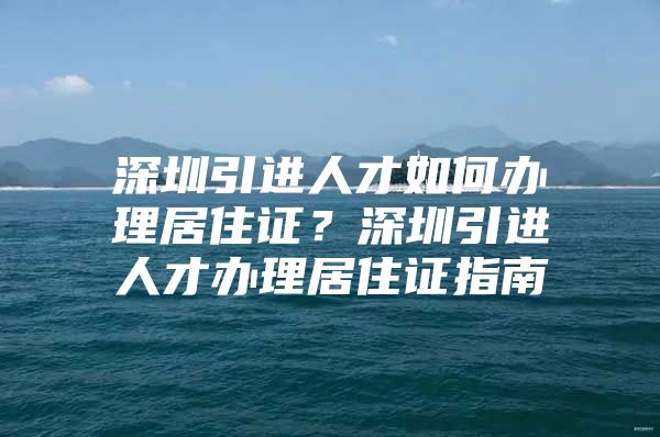 深圳引进人才如何办理居住证？深圳引进人才办理居住证指南