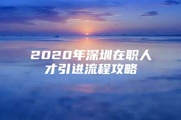 2020年深圳在职人才引进流程攻略