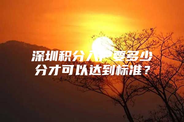 深圳积分入户要多少分才可以达到标准？