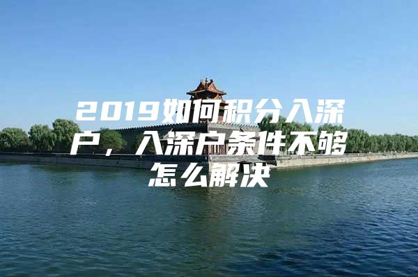 2019如何积分入深户，入深户条件不够怎么解决