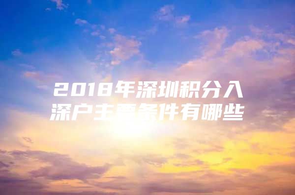 2018年深圳积分入深户主要条件有哪些