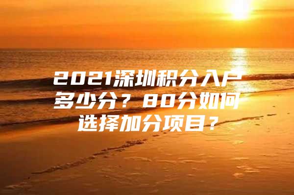 2021深圳积分入户多少分？80分如何选择加分项目？