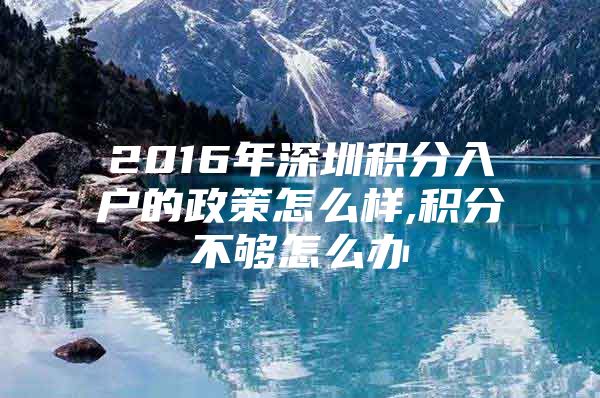 2016年深圳积分入户的政策怎么样,积分不够怎么办