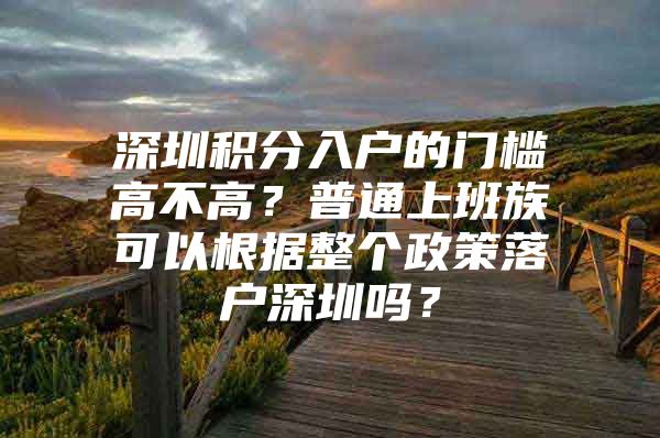 深圳积分入户的门槛高不高？普通上班族可以根据整个政策落户深圳吗？