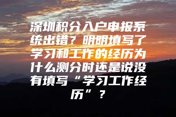 深圳积分入户申报系统出错？明明填写了学习和工作的经历为什么测分时还是说没有填写“学习工作经历”？