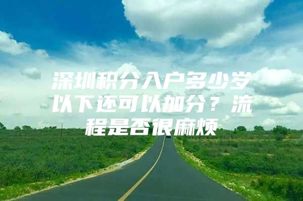 深圳积分入户多少岁以下还可以加分？流程是否很麻烦