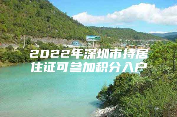 2022年深圳市持居住证可参加积分入户