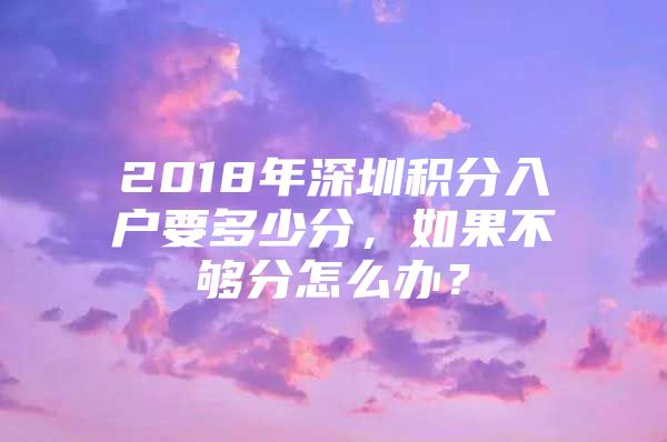 2018年深圳积分入户要多少分，如果不够分怎么办？