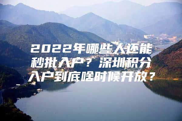 2022年哪些人还能秒批入户？深圳积分入户到底啥时候开放？