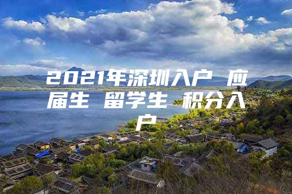 2021年深圳入户 应届生 留学生 积分入户