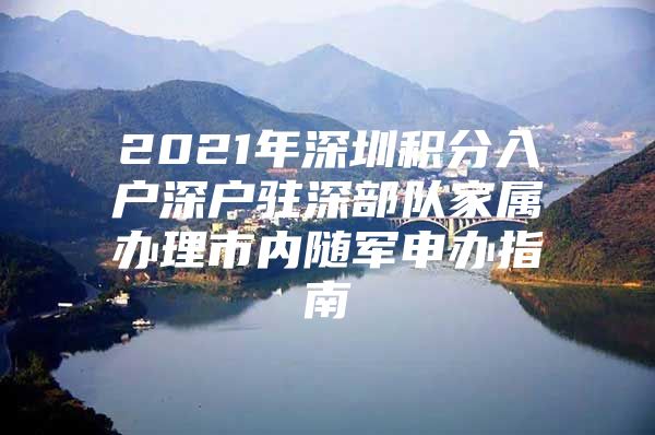 2021年深圳积分入户深户驻深部队家属办理市内随军申办指南