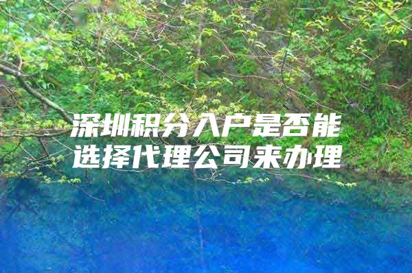 深圳积分入户是否能选择代理公司来办理