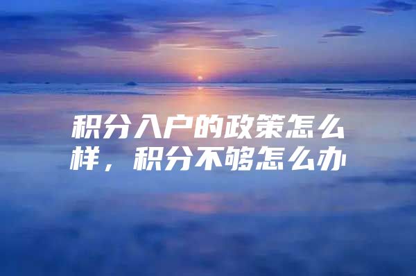 积分入户的政策怎么样，积分不够怎么办