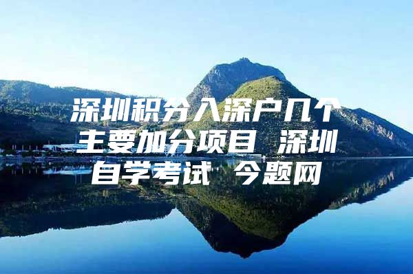 深圳积分入深户几个主要加分项目 深圳自学考试 今题网