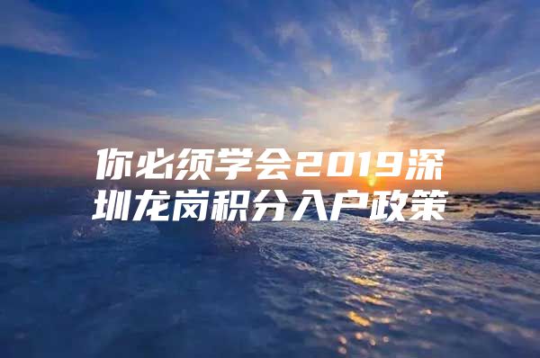 你必须学会2019深圳龙岗积分入户政策