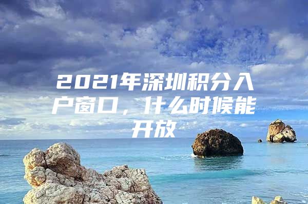 2021年深圳积分入户窗口，什么时候能开放