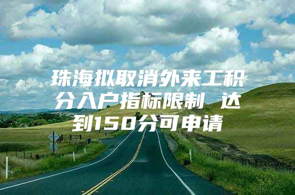 珠海拟取消外来工积分入户指标限制 达到150分可申请