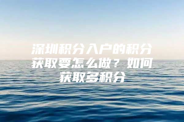 深圳积分入户的积分获取要怎么做？如何获取多积分