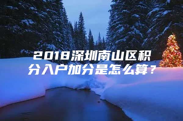 2018深圳南山区积分入户加分是怎么算？