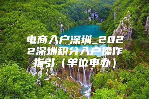 电商入户深圳_2022深圳积分入户操作指引（单位申办）