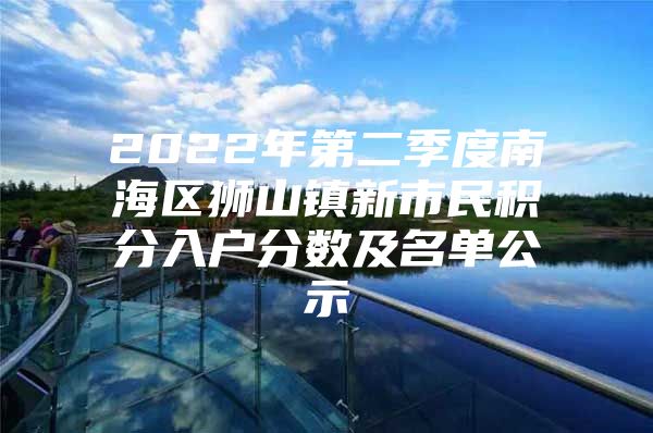 2022年第二季度南海区狮山镇新市民积分入户分数及名单公示