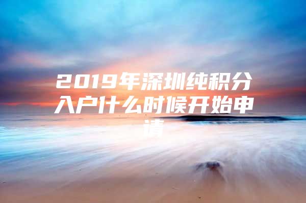 2019年深圳纯积分入户什么时候开始申请