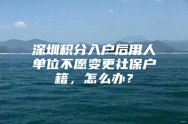 深圳积分入户后用人单位不愿变更社保户籍，怎么办？